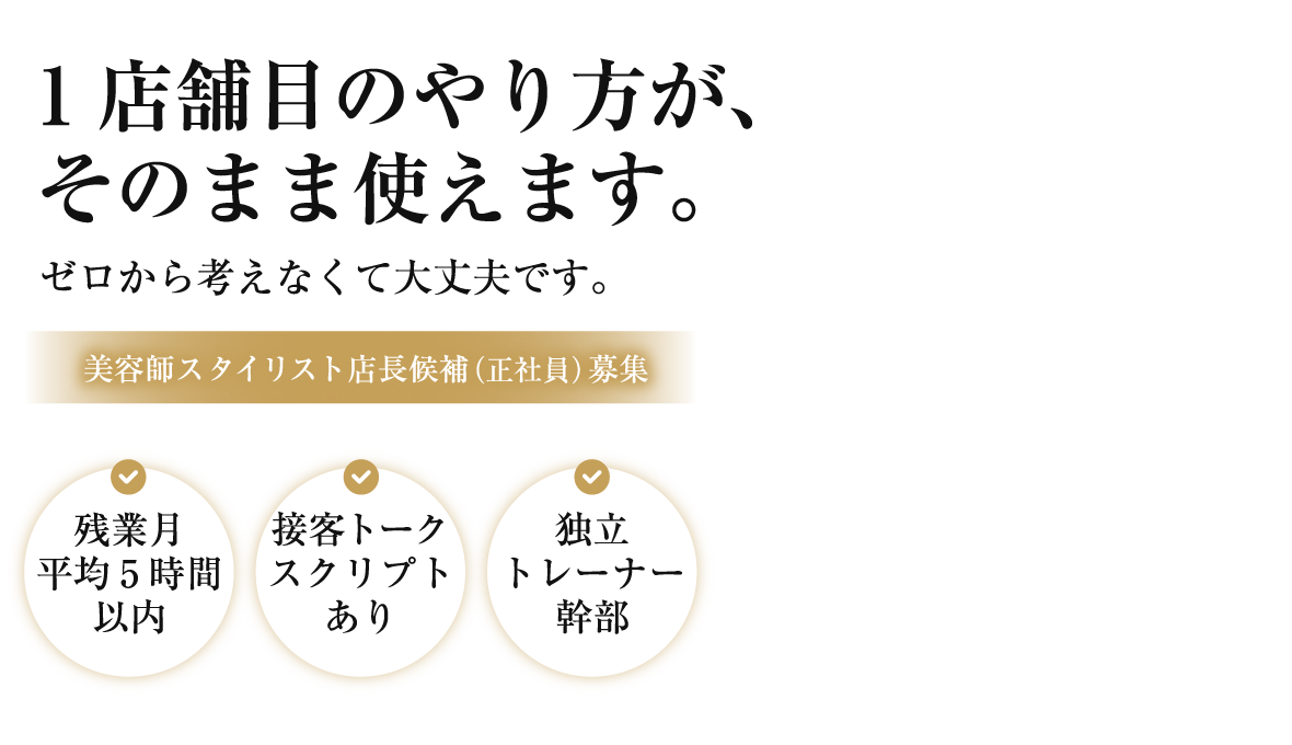1店舗目のやり方が、そのまま使えます。ゼロから考えなくて大丈夫です。 美容師スタイリスト店長候補（正社員）募集
